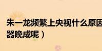 朱一龙频繁上央视什么原因(为什么朱一龙大器晚成呢)
