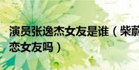 演员张逸杰女友是谁(柴蔚真的是张逸杰的初恋女友吗)