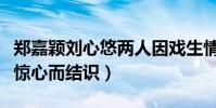 郑嘉颖刘心悠两人因戏生情过吗(两人因步步惊心而结识)