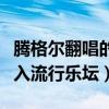 腾格尔翻唱的神曲为什么这么受欢迎（强势杀入流行乐坛）
