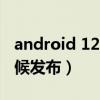 android 12发布（Android12第一版什么时候发布）