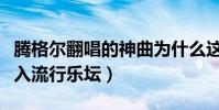腾格尔翻唱的神曲为什么这么受欢迎(强势杀入流行乐坛)