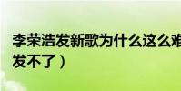 李荣浩发新歌为什么这么难(一首新歌三个月发不了)