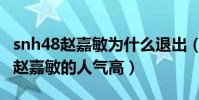 snh48赵嘉敏为什么退出(当年鞠婧祎都没有赵嘉敏的人气高)