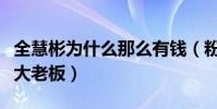 全慧彬为什么那么有钱(粉丝直呼全慧彬是全大老板)