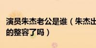 演员朱杰老公是谁(朱杰出演过哪些作品她真的整容了吗)