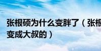 张根硕为什么变胖了(张根硕是怎么从小鲜肉变成大叔的)
