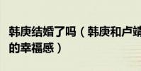 韩庚结婚了吗(韩庚和卢靖姗的结婚请柬满满的幸福感)