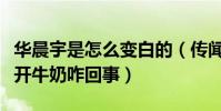 华晨宇是怎么变白的(传闻华晨宇的变白离不开牛奶咋回事)