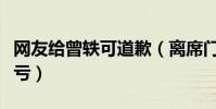 网友给曾轶可道歉(离席门事件使她吃尽哑巴亏)