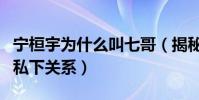 宁桓宇为什么叫七哥(揭秘宁桓宇和许馨文的私下关系)