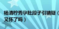 杨清柠秀孕肚段子引猜疑(继王乐乐儿子之后又怀了吗)