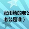 张雨绮的老公都有谁（张雨绮又结婚了吗现任老公是谁）