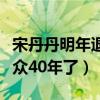 宋丹丹明年退休是真的吗（不知不觉已陪伴观众40年了）