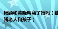 杨颖和黄晓明离了婚吗(被曝强行清点财产折腾老人和孩子)