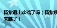 杨紫退出欢瑞了吗(杨紫现在的资源为什么越来越了)