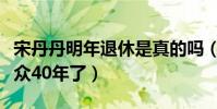 宋丹丹明年退休是真的吗(不知不觉已陪伴观众40年了)