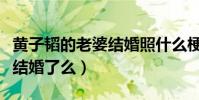 黄子韬的老婆结婚照什么梗(黄子稻真的已经结婚了么)