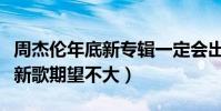 周杰伦年底新专辑一定会出是真的吗(网友对新歌期望不大)