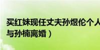 买红妹现任丈夫孙煜伦个人资料(她为什么要与孙楠离婚)