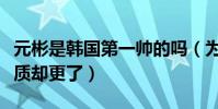 元彬是韩国第一帅的吗(为什么元彬成大叔气质却更了)