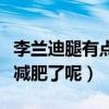 李兰迪腿有点粗是什么梗（网友直呼李兰迪该减肥了呢）