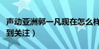 声动亚洲郭一凡现在怎么样了(参加节目而受到关注)