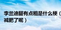 李兰迪腿有点粗是什么梗(网友直呼李兰迪该减肥了呢)