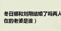 冬日娜和刘翔结婚了吗两人什么关系(刘翔现在的老婆是谁)