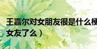 王嘉尔对女朋友很是什么梗(现在的王嘉尔有女友了么)