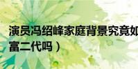演员冯绍峰家庭背景究竟如何(冯绍峰真的是富二代吗)
