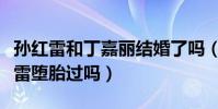 孙红雷和丁嘉丽结婚了吗(丁嘉丽真的为孙红雷堕胎过吗)