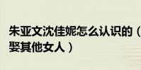 朱亚文沈佳妮怎么认识的(直言遇见以后不想娶其他女人)
