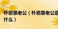 朴恩惠老公(朴恩惠老公是谁离婚背后原因是什么)