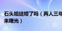 石头姐结婚了吗(两人三年的爱情漫步即将迎来曙光)