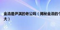 金浩是尹淇的老公吗(揭秘金浩的个人资料和年龄究竟有多大)