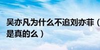 吴亦凡为什么不追刘亦菲(吴亦凡喜欢刘亦菲是真的么)