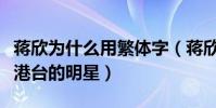 蒋欣为什么用繁体字(蒋欣是内地的明星还是港台的明星)
