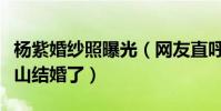 杨紫婚纱照曝光(网友直呼她什么时候和张一山结婚了)