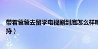 带着爸爸去留学电视剧到底怎么样呢(没想到还有颜王的加持)