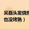 吴磊头发烧焦了是怎么回事（不仅赔了形象鸡也没烤熟）