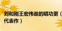 刘和刚王宏伟谁的唱功更(两个人分别有什么代表作)