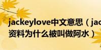 jackeylove中文意思(jackeylove身高个人资料为什么被叫做阿水)