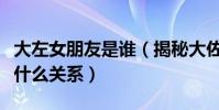 大左女朋友是谁(揭秘大佐和吴京老婆谢楠是什么关系)