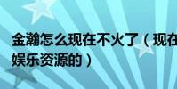 金瀚怎么现在不火了(现在金瀚是没有任何的娱乐资源的)