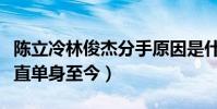 陈立冷林俊杰分手原因是什么(林俊杰为何一直单身至今)