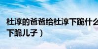 杜淳的爸爸给杜淳下跪什么梗(网曝杜志国曾下跪儿子)