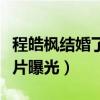 程皓枫结婚了吗（程皓枫妻子是谁个人资料照片曝光）