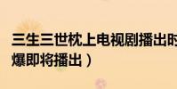 三生三世枕上电视剧播出时间是什么时候(网爆即将播出)