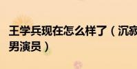 王学兵现在怎么样了(沉寂许久的他获得最佳男演员)